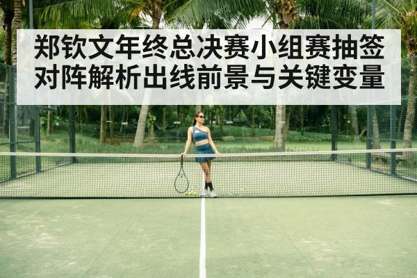 郑钦文年终总决赛小组赛抽签对阵解析出线前景与关键变量